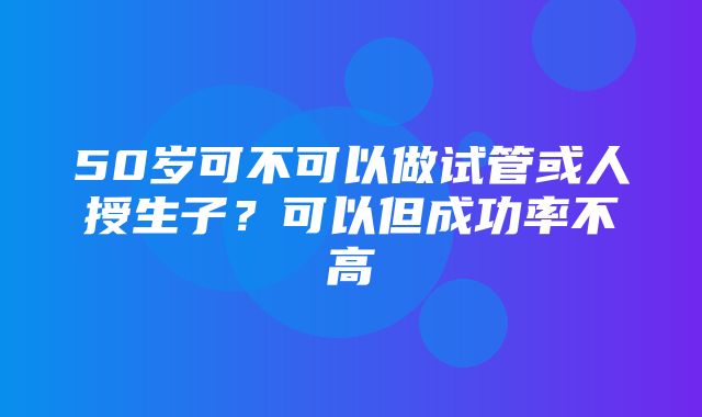 50岁可不可以做试管或人授生子？可以但成功率不高