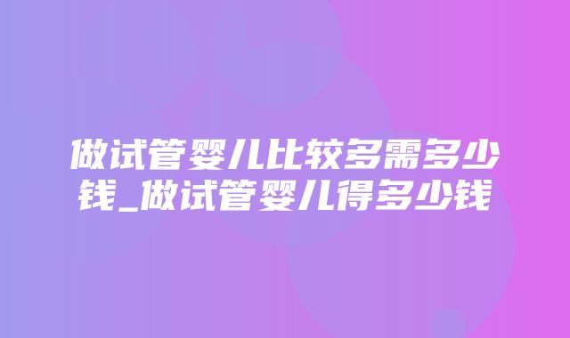 做试管婴儿比较多需多少钱_做试管婴儿得多少钱