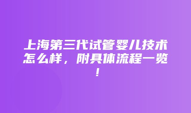 上海第三代试管婴儿技术怎么样，附具体流程一览！