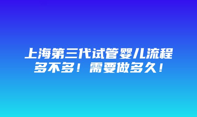 上海第三代试管婴儿流程多不多！需要做多久！