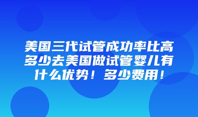 美国三代试管成功率比高多少去美国做试管婴儿有什么优势！多少费用！