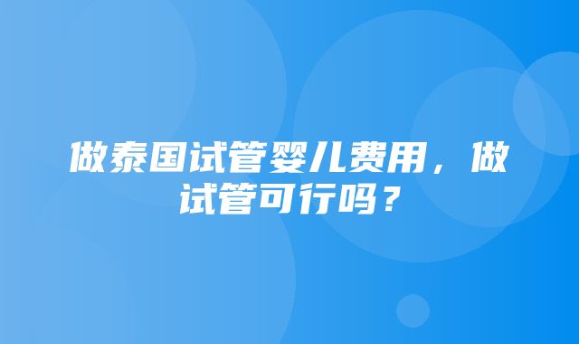 做泰国试管婴儿费用，做试管可行吗？