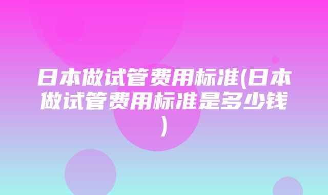 日本做试管费用标准(日本做试管费用标准是多少钱)