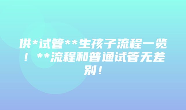 供*试管**生孩子流程一览！**流程和普通试管无差别！