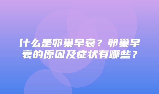 什么是卵巢早衰？卵巢早衰的原因及症状有哪些？