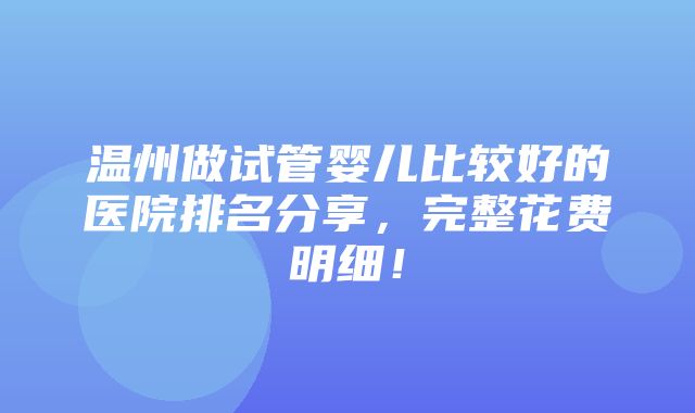 温州做试管婴儿比较好的医院排名分享，完整花费明细！