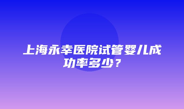 上海永幸医院试管婴儿成功率多少？