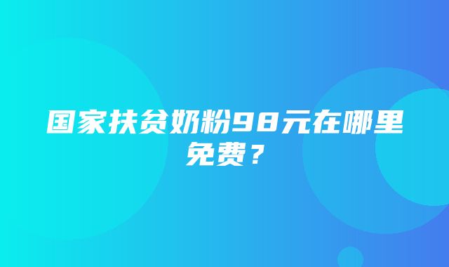 国家扶贫奶粉98元在哪里免费？