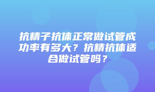 抗精子抗体正常做试管成功率有多大？抗精抗体适合做试管吗？