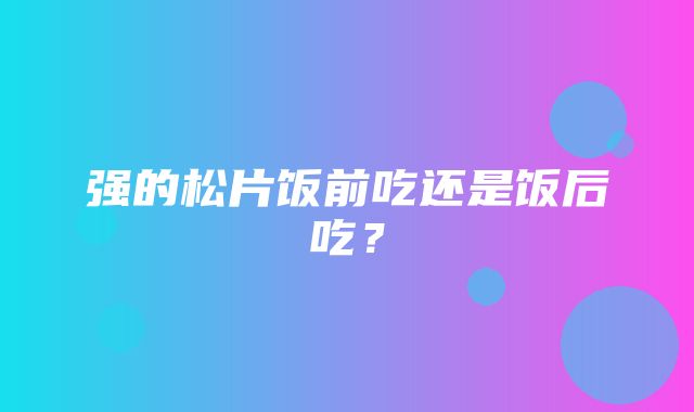 强的松片饭前吃还是饭后吃？