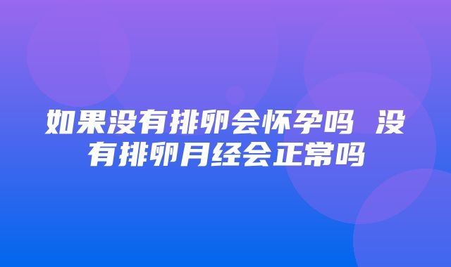 如果没有排卵会怀孕吗 没有排卵月经会正常吗