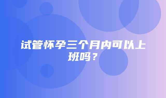 试管怀孕三个月内可以上班吗？