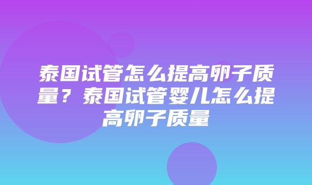 泰国试管怎么提高卵子质量？泰国试管婴儿怎么提高卵子质量