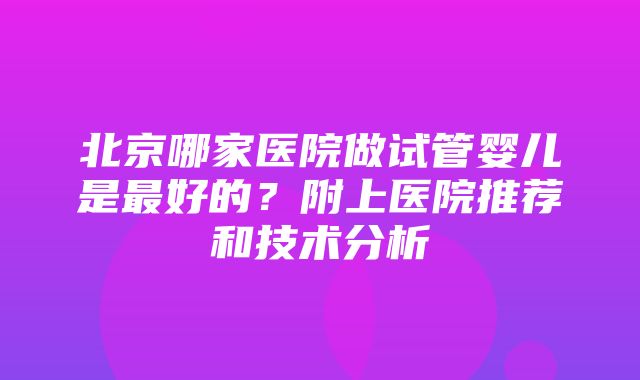 北京哪家医院做试管婴儿是最好的？附上医院推荐和技术分析