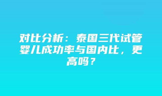 对比分析：泰国三代试管婴儿成功率与国内比，更高吗？