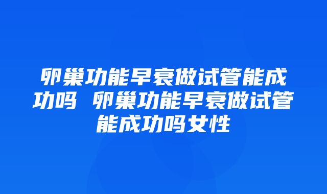 卵巢功能早衰做试管能成功吗 卵巢功能早衰做试管能成功吗女性