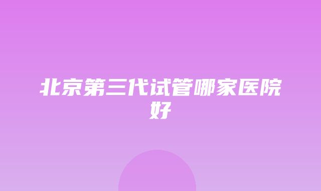 北京第三代试管哪家医院好