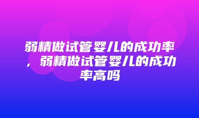 弱精做试管婴儿的成功率，弱精做试管婴儿的成功率高吗