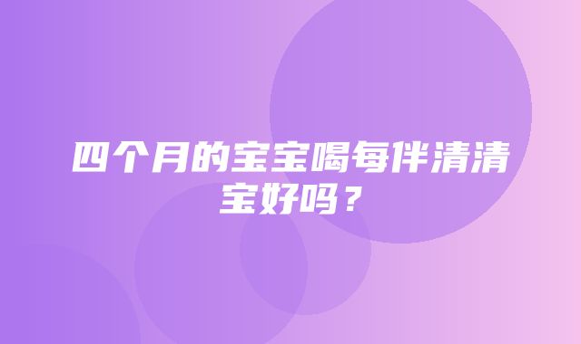 四个月的宝宝喝每伴清清宝好吗？