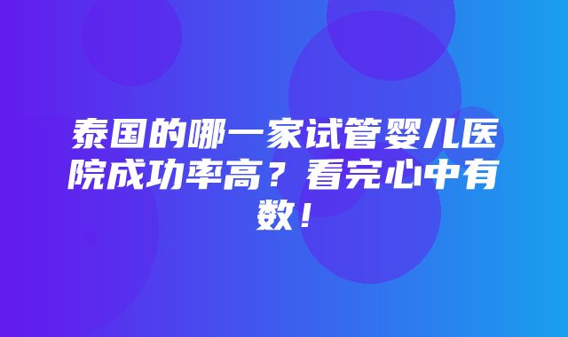 泰国的哪一家试管婴儿医院成功率高？看完心中有数！