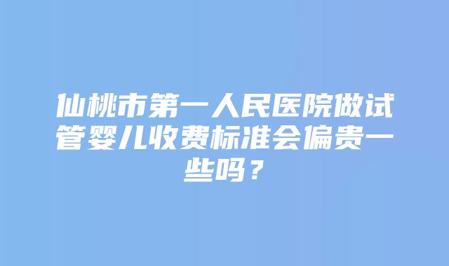 仙桃市第一人民医院做试管婴儿收费标准会偏贵一些吗？