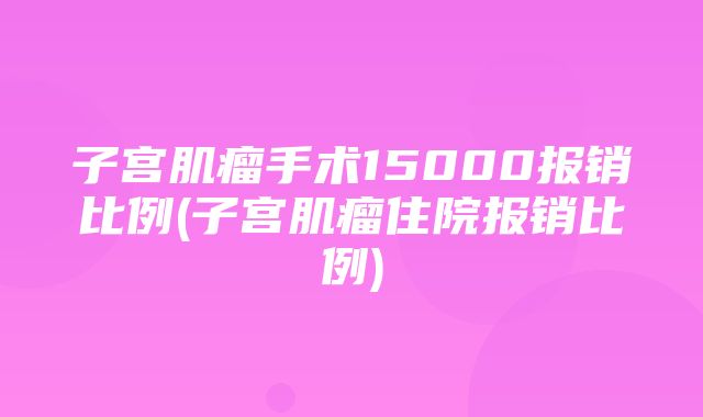 子宫肌瘤手术15000报销比例(子宫肌瘤住院报销比例)