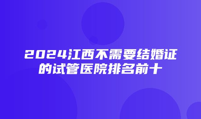 2024江西不需要结婚证的试管医院排名前十