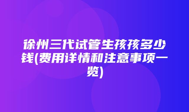 徐州三代试管生孩孩多少钱(费用详情和注意事项一览)