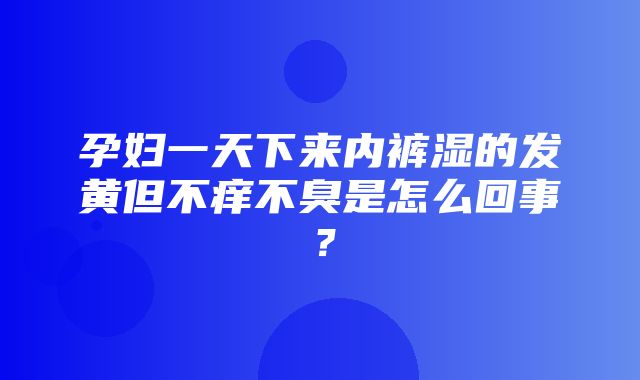 孕妇一天下来内裤湿的发黄但不痒不臭是怎么回事？