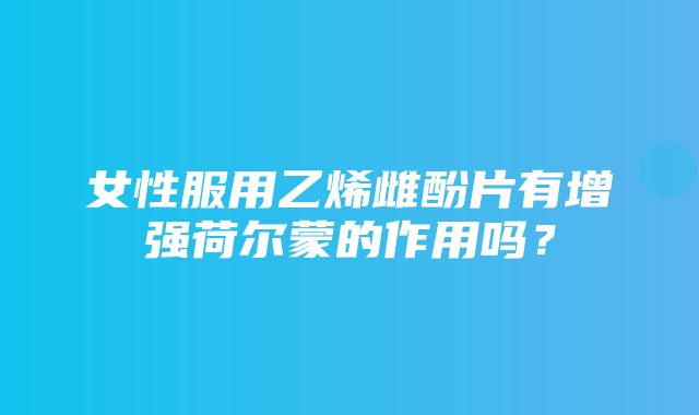 女性服用乙烯雌酚片有增强荷尔蒙的作用吗？