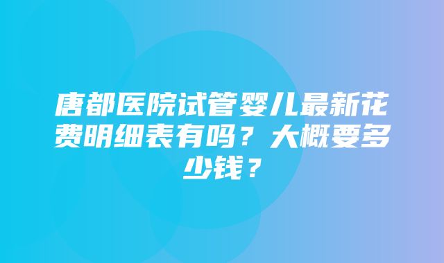 唐都医院试管婴儿最新花费明细表有吗？大概要多少钱？