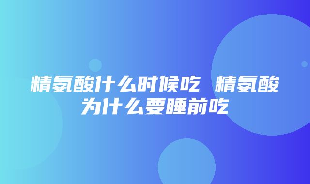 精氨酸什么时候吃 精氨酸为什么要睡前吃