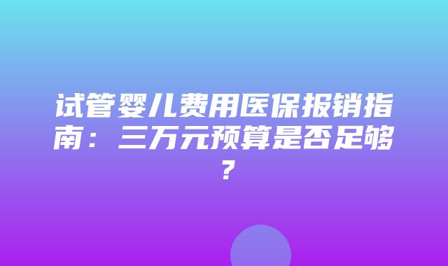 试管婴儿费用医保报销指南：三万元预算是否足够？