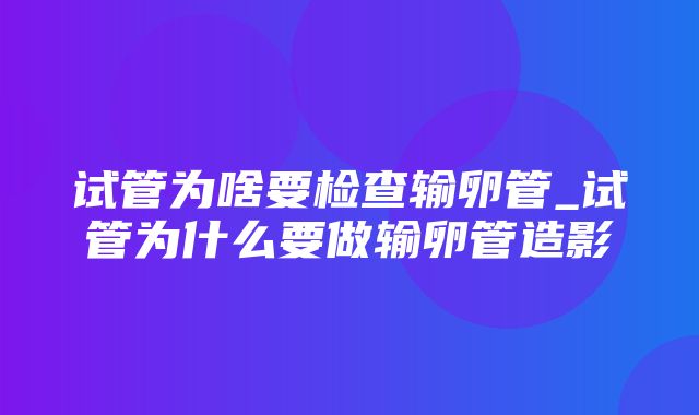 试管为啥要检查输卵管_试管为什么要做输卵管造影