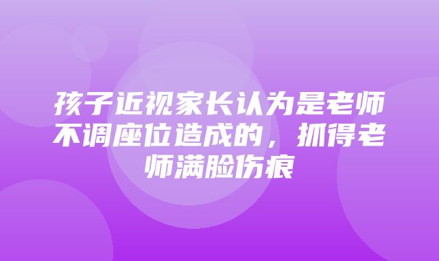 孩子近视家长认为是老师不调座位造成的，抓得老师满脸伤痕