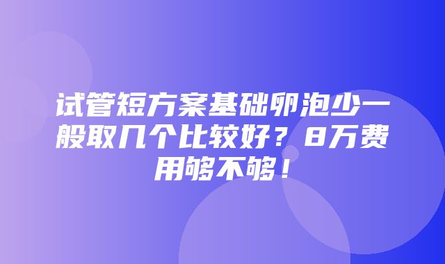 试管短方案基础卵泡少一般取几个比较好？8万费用够不够！