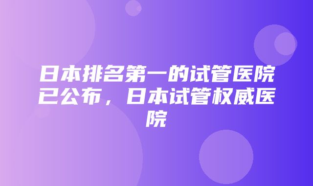 日本排名第一的试管医院已公布，日本试管权威医院