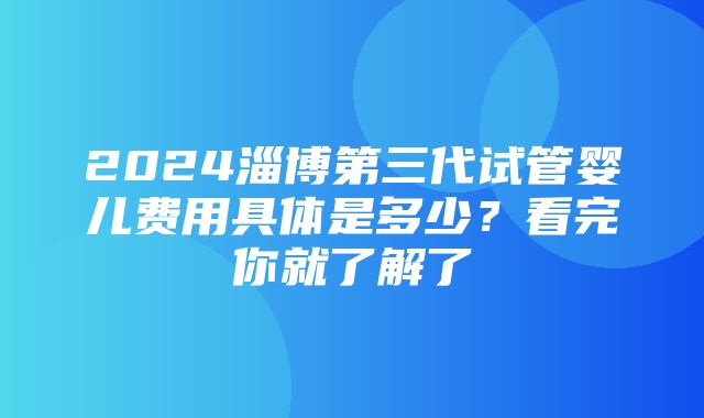 2024淄博第三代试管婴儿费用具体是多少？看完你就了解了