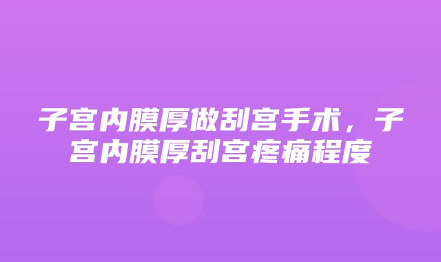 子宫内膜厚做刮宫手术，子宫内膜厚刮宫疼痛程度