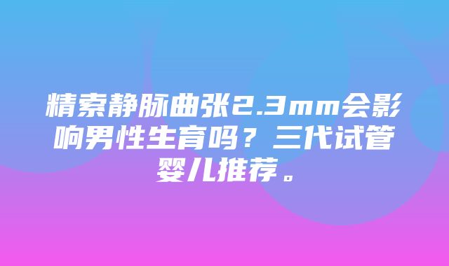 精索静脉曲张2.3mm会影响男性生育吗？三代试管婴儿推荐。