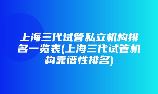 上海三代试管私立机构排名一览表(上海三代试管机构靠谱性排名)