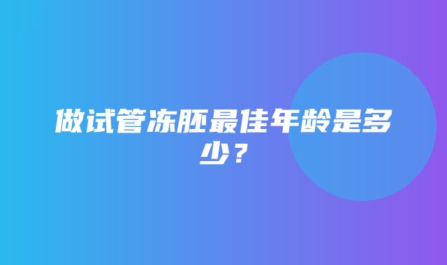 做试管冻胚最佳年龄是多少？