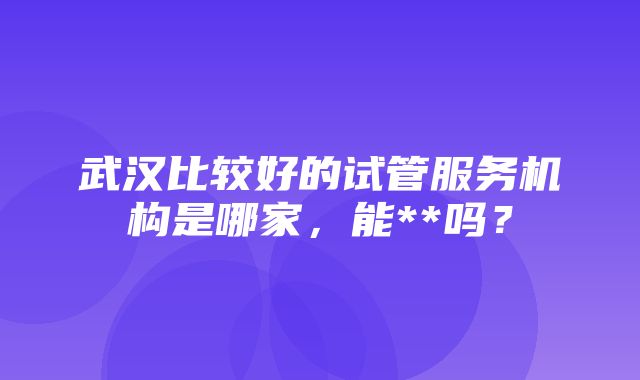 武汉比较好的试管服务机构是哪家，能**吗？