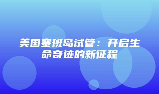 美国塞班岛试管：开启生命奇迹的新征程