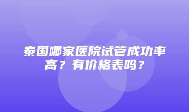 泰国哪家医院试管成功率高？有价格表吗？