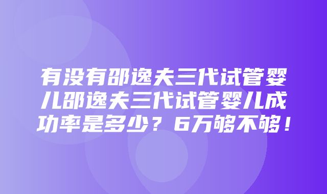 有没有邵逸夫三代试管婴儿邵逸夫三代试管婴儿成功率是多少？6万够不够！