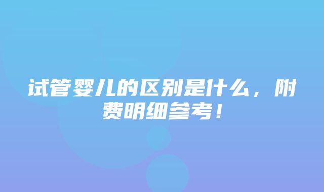 试管婴儿的区别是什么，附费明细参考！