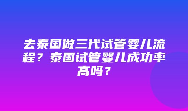 去泰国做三代试管婴儿流程？泰国试管婴儿成功率高吗？