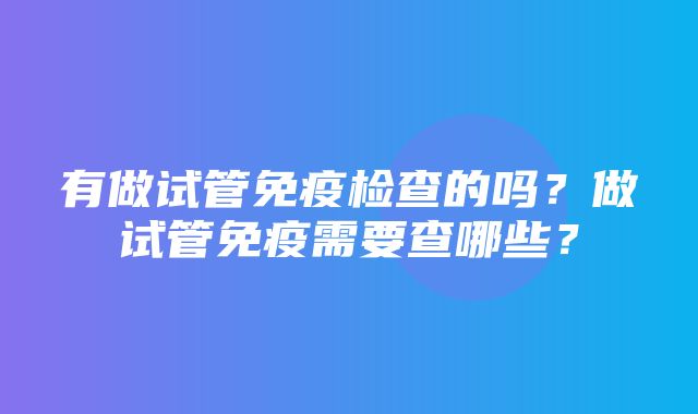 有做试管免疫检查的吗？做试管免疫需要查哪些？