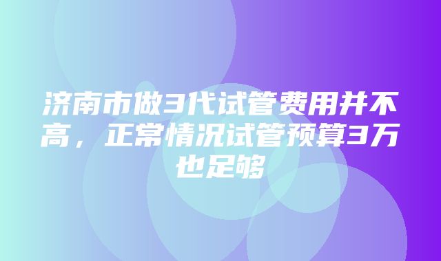 济南市做3代试管费用并不高，正常情况试管预算3万也足够